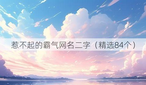 惹不起的霸气网名二字（精选84个）