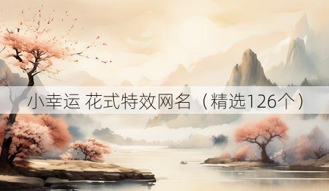 小幸运 花式特效网名(精选126个)