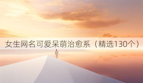 女生网名可爱呆萌治愈系(精选130个)