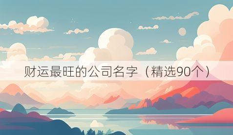 财运最旺的公司名字(精选90个)