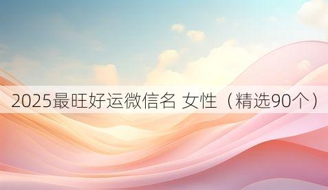 2025最旺好运微信名 女性(精选90个)