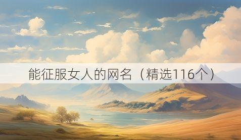 能征服女人的网名（精选116个）
