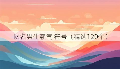 网名男生霸气 符号（精选120个）