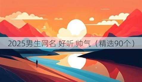 2025男生网名 好听 帅气（精选90个）