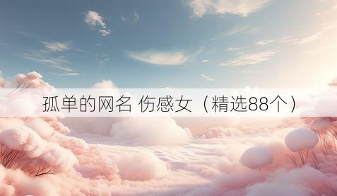 孤单的网名 伤感女（精选88个）