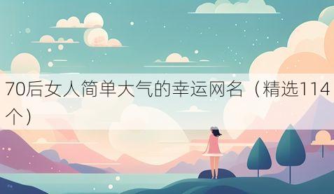 70后女人简单大气的幸运网名（精选114个）