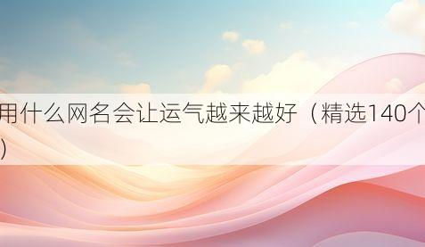用什么网名会让运气越来越好(精选140个)