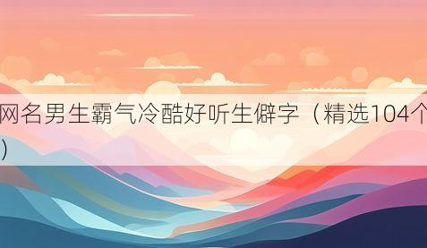 网名男生霸气冷酷好听生僻字(精选104个)