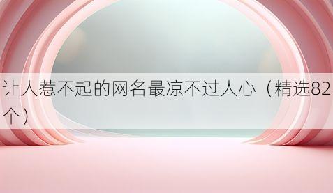 让人惹不起的网名最凉不过人心(精选82个)