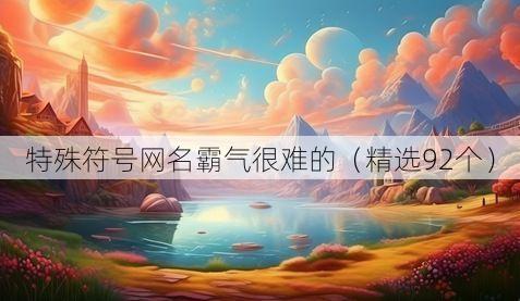 特殊符号网名霸气很难的(精选92个)