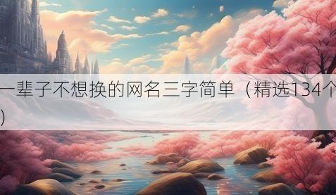 一辈子不想换的网名三字简单(精选134个)