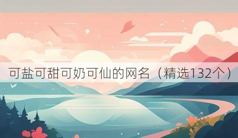 可盐可甜可奶可仙的网名(精选132个)
