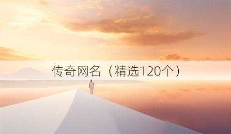 传奇网名(精选120个)