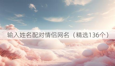 输入姓名配对情侣网名(精选136个)