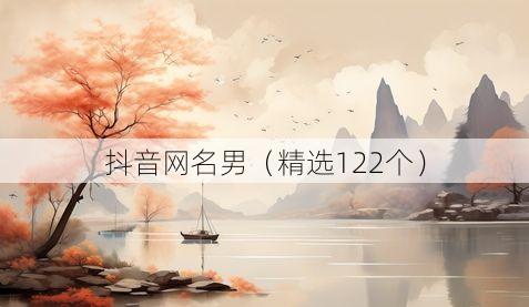 抖音网名男(精选122个)