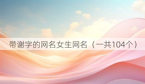 带谢字的网名女生网名（一共104个）