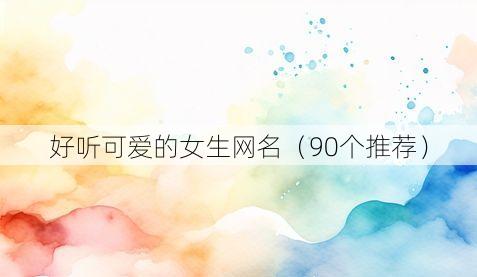 好听可爱的女生网名(90个推荐)