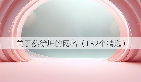 关于蔡徐坤的网名(132个精选)