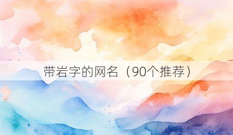 带岩字的网名(90个推荐)