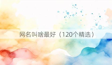 网名叫啥最好（120个精选）