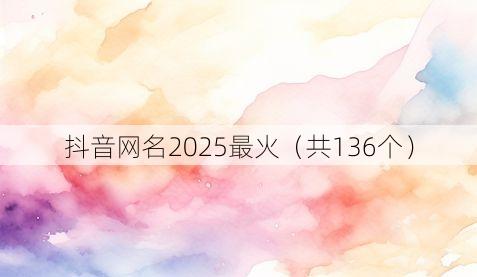 抖音网名2025最火(共136个)