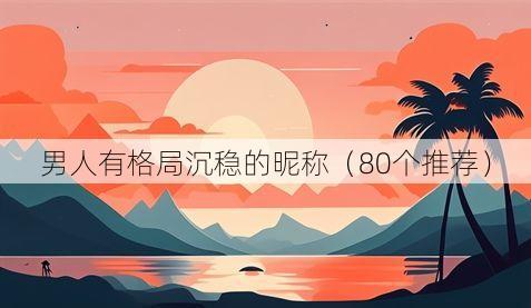 男人有格局沉稳的昵称(80个推荐)