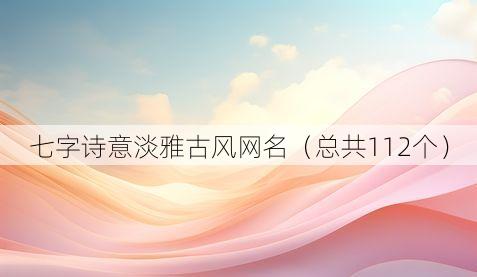 七字诗意淡雅古风网名(总共112个)