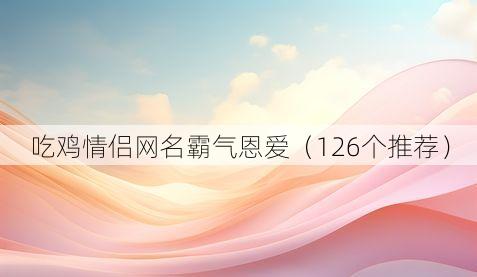吃鸡情侣网名霸气恩爱（126个推荐）