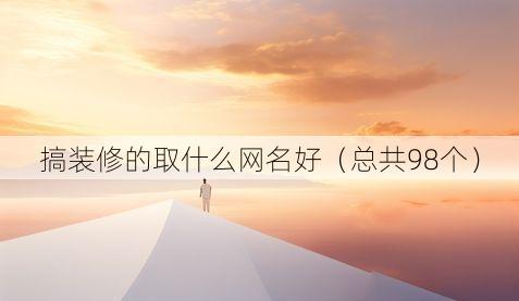搞装修的取什么网名好（总共98个）