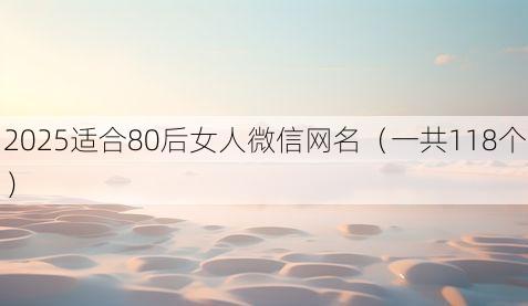 2025适合80后女人微信网名（一共118个）