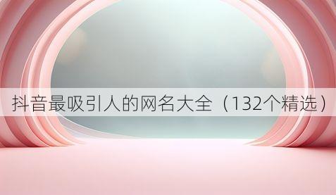 抖音最吸引人的网名大全(132个精选)