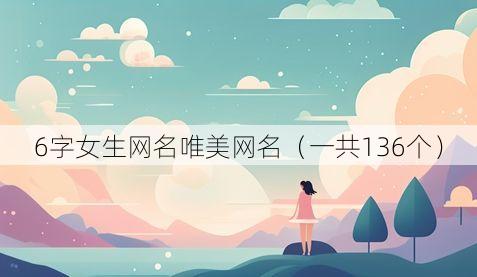 6字女生网名唯美网名(一共136个)