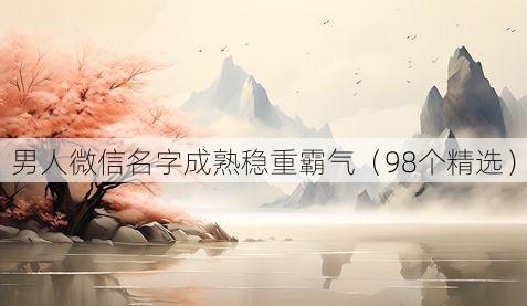 男人微信名字成熟稳重霸气(98个精选)