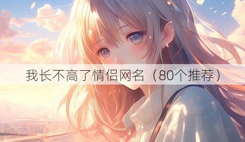 我长不高了情侣网名(80个推荐)