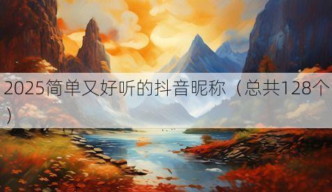 2025简单又好听的抖音昵称(总共128个)