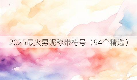 2025最火男昵称带符号(94个精选)