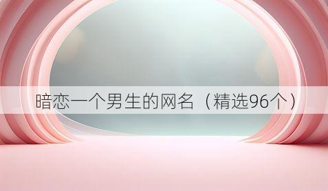 暗恋一个男生的网名（精选96个）
