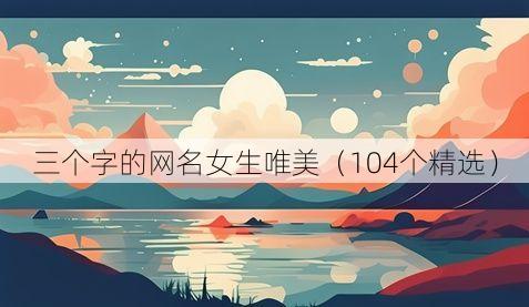 三个字的网名女生唯美(104个精选)