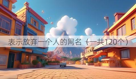 表示放弃一个人的网名(一共120个)