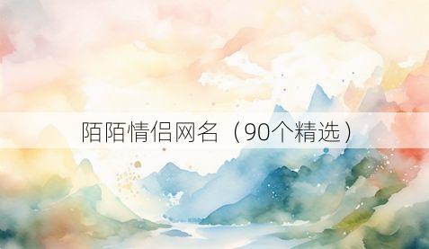陌陌情侣网名(90个精选)