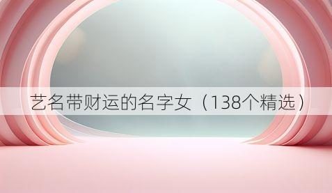 艺名带财运的名字女（138个精选）