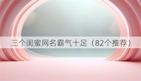 三个闺蜜网名霸气十足(82个推荐)