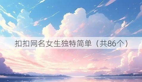 扣扣网名女生独特简单（共86个）