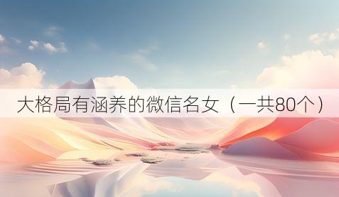 大格局有涵养的微信名女（一共80个）
