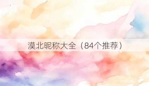 漠北昵称大全（84个推荐）