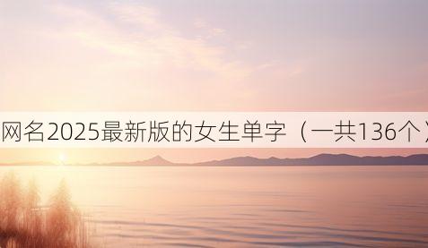 网名2025最新版的女生单字(一共136个)