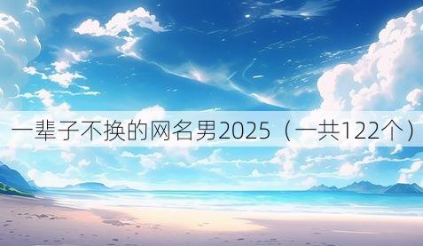 一辈子不换的网名男2025(一共122个)
