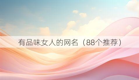 有品味女人的网名（88个推荐）