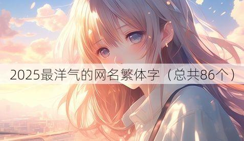 2025最洋气的网名繁体字(总共86个)