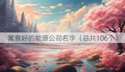 寓意好的能源公司名字（总共106个）